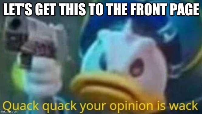 quack quack your opinion is wack | LET'S GET THIS TO THE FRONT PAGE | image tagged in quack quack your opinion is wack | made w/ Imgflip meme maker