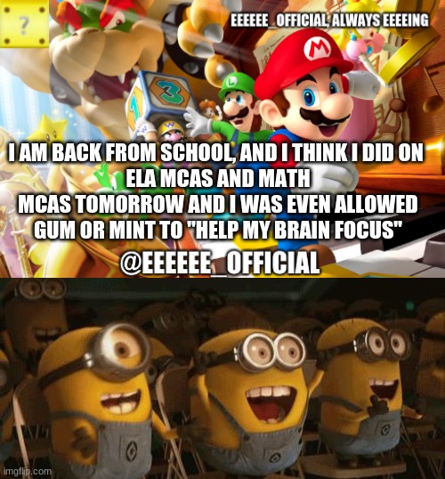 I think I did good on ELA MCAS | I AM BACK FROM SCHOOL, AND I THINK I DID ON 
ELA MCAS AND MATH MCAS TOMORROW AND I WAS EVEN ALLOWED GUM OR MINT TO "HELP MY BRAIN FOCUS" | image tagged in eeeeeeofficials announcement template,cheering minions | made w/ Imgflip meme maker