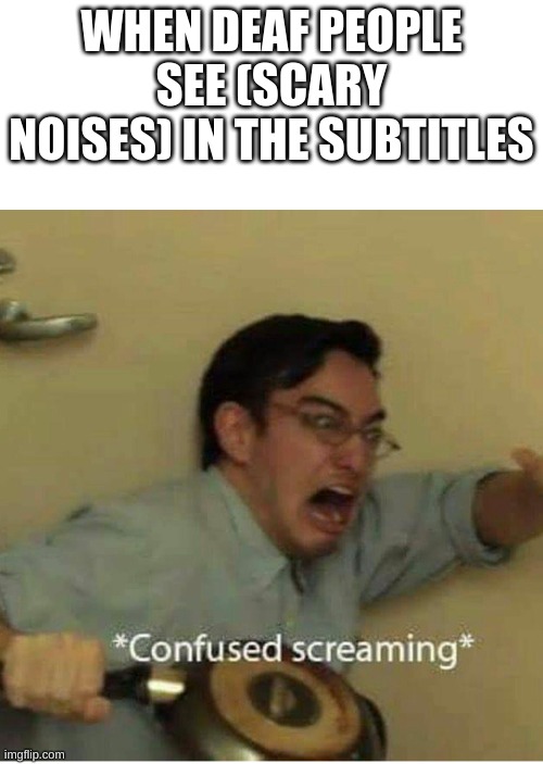 confused screaming | WHEN DEAF PEOPLE SEE (SCARY NOISES) IN THE SUBTITLES | image tagged in confused screaming | made w/ Imgflip meme maker