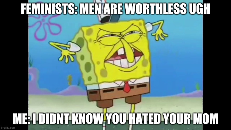 done get grown | FEMINISTS: MEN ARE WORTHLESS UGH; ME: I DIDNT KNOW YOU HATED YOUR MOM | image tagged in spongebob roasts everyone | made w/ Imgflip meme maker