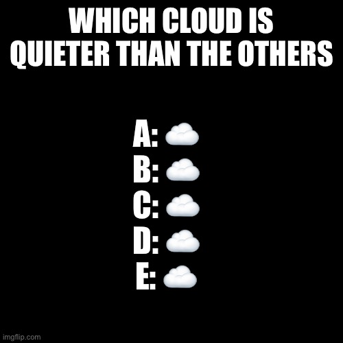 Blank Transparent Square | WHICH CLOUD IS QUIETER THAN THE OTHERS; A: ☁️
B: ☁️
C: ☁️
D: ☁️
E: ☁️ | image tagged in memes,blank transparent square | made w/ Imgflip meme maker