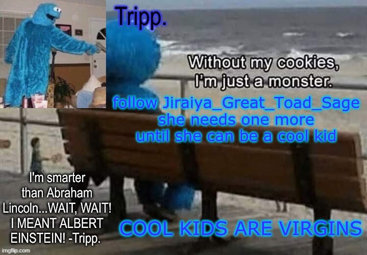 do it or u not a virgin. | follow Jiraiya_Great_Toad_Sage she needs one more until she can be a cool kid; COOL KIDS ARE VIRGINS | image tagged in tripp 's cookie monster temp | made w/ Imgflip meme maker
