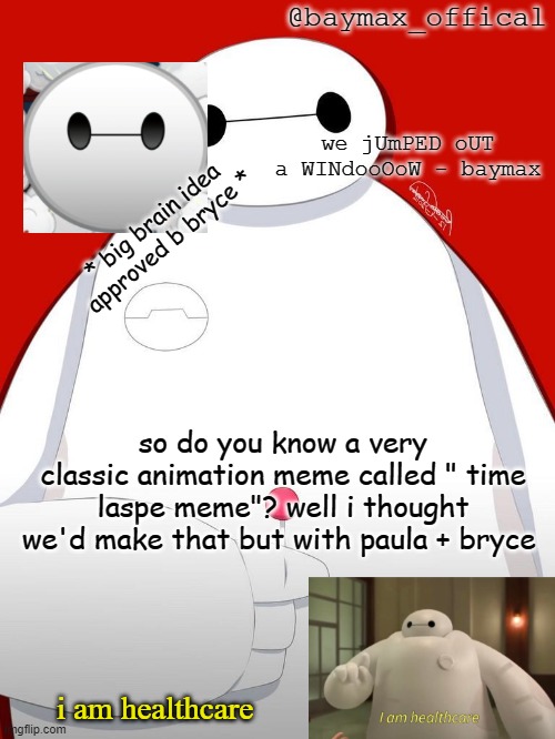 we need msmg animation memes >:c | * big brain idea approved b bryce *; so do you know a very classic animation meme called " time laspe meme"? well i thought we'd make that but with paula + bryce | image tagged in baymax_officals temp | made w/ Imgflip meme maker