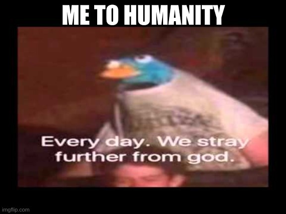 everyday we stray further from god  |  ME TO HUMANITY | image tagged in everyday we stray further from god | made w/ Imgflip meme maker