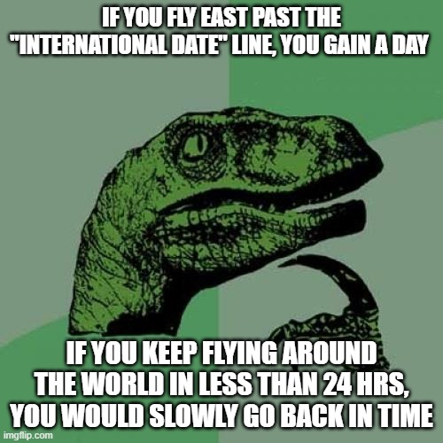 Philosoraptor | IF YOU FLY EAST PAST THE "INTERNATIONAL DATE" LINE, YOU GAIN A DAY; IF YOU KEEP FLYING AROUND THE WORLD IN LESS THAN 24 HRS, YOU WOULD SLOWLY GO BACK IN TIME | image tagged in memes,philosoraptor | made w/ Imgflip meme maker