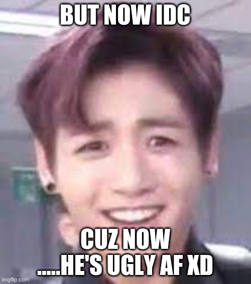 BUT NOW IDC CUZ NOW .....HE'S UGLY AF XD | made w/ Imgflip meme maker