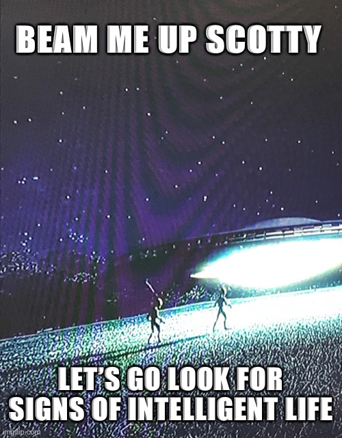 Beam Me Up Scotty | BEAM ME UP SCOTTY; LET’S GO LOOK FOR SIGNS OF INTELLIGENT LIFE | image tagged in beam me up scotty | made w/ Imgflip meme maker