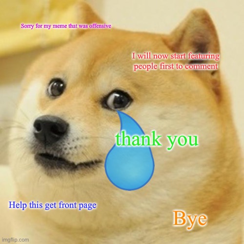 Doge | Sorry for my meme that was offensive; I will now start featuring people first to comment; thank you; Help this get front page; Bye | image tagged in memes,doge | made w/ Imgflip meme maker