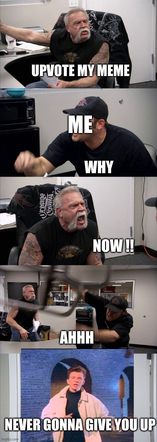 upvote | UPVOTE MY MEME; ME; WHY; NOW !! AHHH; NEVER GONNA GIVE YOU UP | image tagged in memes,american chopper argument,haha,mad | made w/ Imgflip meme maker