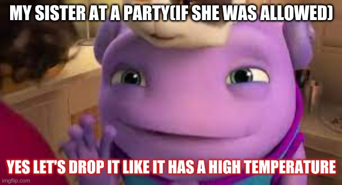 MY SISTER AT A PARTY(IF SHE WAS ALLOWED); YES LET'S DROP IT LIKE IT HAS A HIGH TEMPERATURE | made w/ Imgflip meme maker
