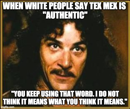 White people eating Tex Mex | WHEN WHITE PEOPLE SAY TEX MEX IS 
"AUTHENTIC"; "YOU KEEP USING THAT WORD. I DO NOT THINK IT MEANS WHAT YOU THINK IT MEANS." | image tagged in princess bride | made w/ Imgflip meme maker