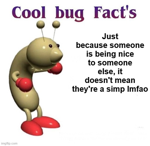 I'm gonna get called a simp for this, aren't I? | Just because someone is being nice to someone else, it doesn't mean they're a simp lmfao | image tagged in cool bug facts | made w/ Imgflip meme maker