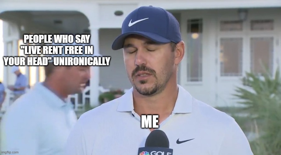 Brooks Koepka Bryson Dechambeau | PEOPLE WHO SAY "LIVE RENT FREE IN YOUR HEAD" UNIRONICALLY; ME | image tagged in brooks koepka bryson dechambeau | made w/ Imgflip meme maker