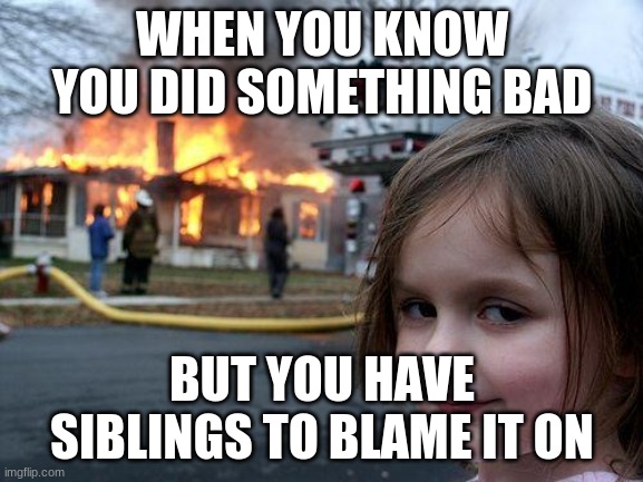 Disaster Girl | WHEN YOU KNOW YOU DID SOMETHING BAD; BUT YOU HAVE SIBLINGS TO BLAME IT ON | image tagged in memes,disaster girl | made w/ Imgflip meme maker