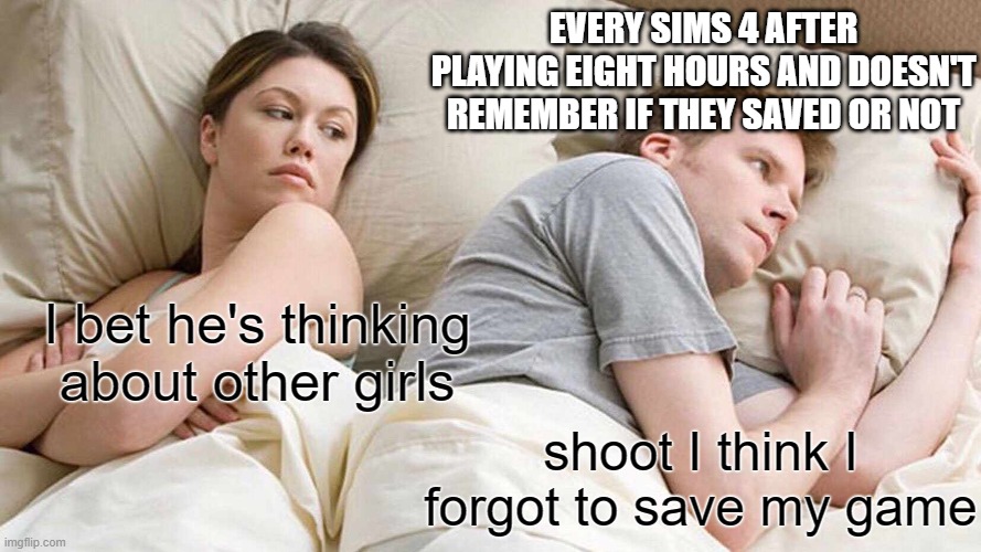 every sims 4 player after playing for eight hours and heading to bed at 2am | EVERY SIMS 4 AFTER PLAYING EIGHT HOURS AND DOESN'T REMEMBER IF THEY SAVED OR NOT; I bet he's thinking about other girls; shoot I think I forgot to save my game | image tagged in i bet he's thinking about other women,sims 4 players,sims 4,gaming,funny memes,last remaining brain cells at 2am in the morning | made w/ Imgflip meme maker