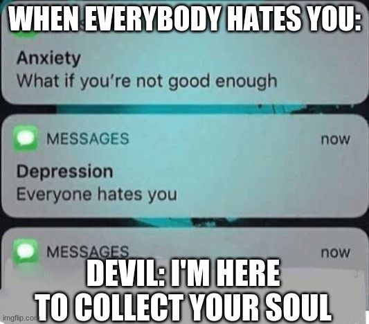 i am here to collect your soul | WHEN EVERYBODY HATES YOU:; DEVIL: I'M HERE TO COLLECT YOUR SOUL | image tagged in anxiety/depression texts | made w/ Imgflip meme maker