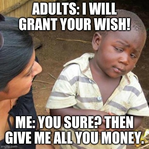 Third World Skeptical Kid | ADULTS: I WILL GRANT YOUR WISH! ME: YOU SURE? THEN GIVE ME ALL YOU MONEY. | image tagged in memes,third world skeptical kid | made w/ Imgflip meme maker