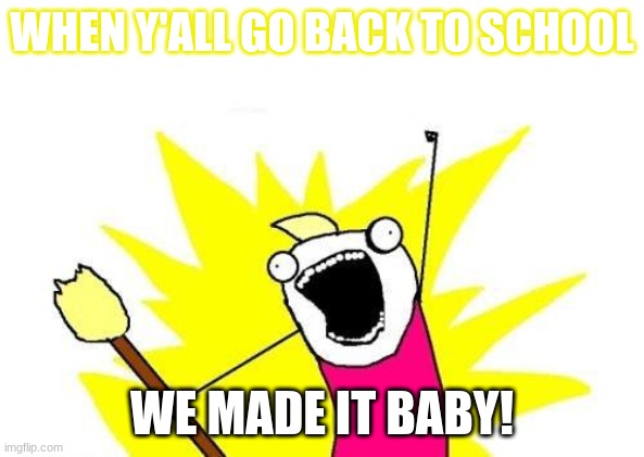 The return | WHEN Y'ALL GO BACK TO SCHOOL; WE MADE IT BABY! | image tagged in memes,x all the y | made w/ Imgflip meme maker