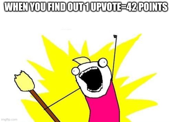 get a upvote =42 points | WHEN YOU FIND OUT 1 UPVOTE=42 POINTS | image tagged in memes,x all the y,points,42,imgflip | made w/ Imgflip meme maker