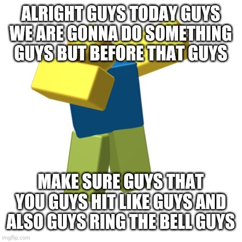 Roblox dab | ALRIGHT GUYS TODAY GUYS WE ARE GONNA DO SOMETHING GUYS BUT BEFORE THAT GUYS MAKE SURE GUYS THAT YOU GUYS HIT LIKE GUYS AND ALSO GUYS RING TH | image tagged in roblox dab | made w/ Imgflip meme maker