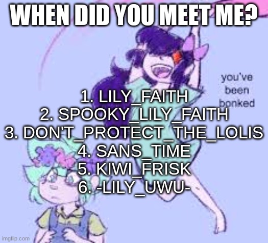 you've been bonked | WHEN DID YOU MEET ME? 1. LILY_FAITH
2. SPOOKY_LILY_FAITH
3. DON'T_PROTECT_THE_LOLIS
4. SANS_TIME
5. KIWI_FRISK
6. -LILY_UWU- | image tagged in aubrey temp 2 | made w/ Imgflip meme maker