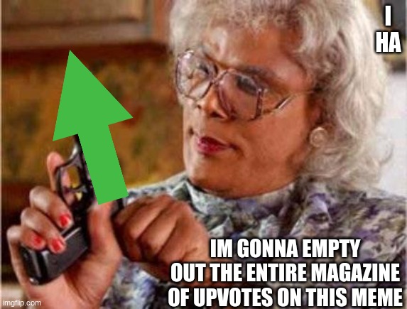 I HA IM GONNA EMPTY OUT THE ENTIRE MAGAZINE OF UPVOTES ON THIS MEME | image tagged in madea | made w/ Imgflip meme maker