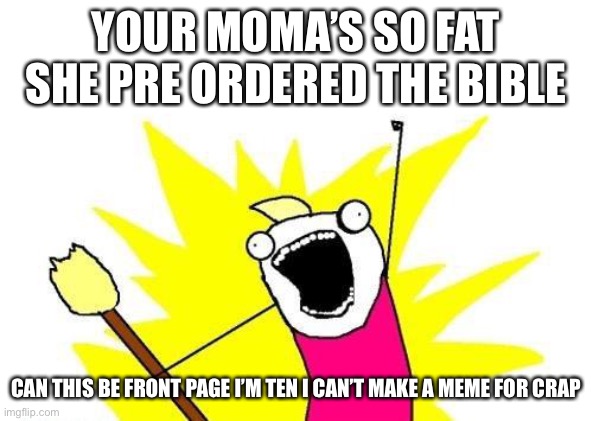 X All The Y |  YOUR MOMA’S SO FAT SHE PRE ORDERED THE BIBLE; CAN THIS BE FRONT PAGE I’M TEN I CAN’T MAKE A MEME FOR CRAP | image tagged in memes,x all the y | made w/ Imgflip meme maker