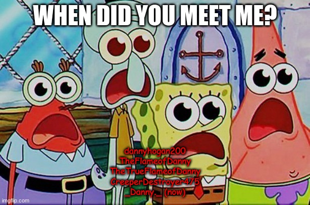Spongebob and the gang breathing | WHEN DID YOU MEET ME? dannyhogan200
TheFlameofDanny
TheTrueFlameofDanny
CreeperDestroyer475
_Danny._ (now) | image tagged in spongebob and the gang breathing | made w/ Imgflip meme maker