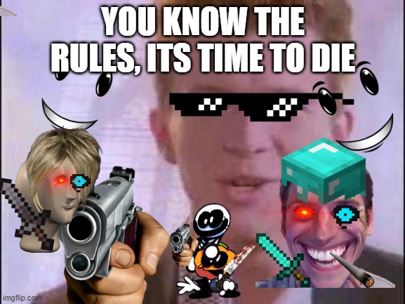 rick roll | YOU KNOW THE RULES, ITS TIME TO DIE | image tagged in rick roll | made w/ Imgflip meme maker