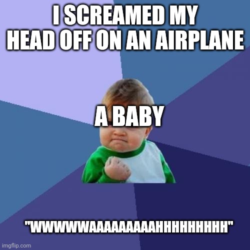 Success Kid Meme | I SCREAMED MY HEAD OFF ON AN AIRPLANE "WWWWWAAAAAAAAAHHHHHHHHH" A BABY | image tagged in memes,success kid | made w/ Imgflip meme maker