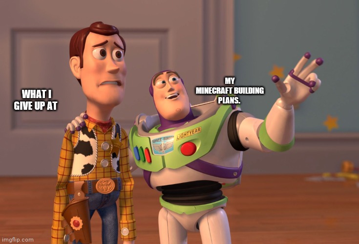 X, X Everywhere Meme | MY MINECRAFT BUILDING PLANS. WHAT I GIVE UP AT | image tagged in memes,x x everywhere | made w/ Imgflip meme maker