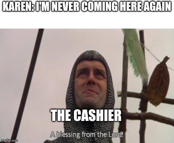 The best day of their lives | KAREN: I'M NEVER COMING HERE AGAIN; THE CASHIER | image tagged in a blessing from the lord | made w/ Imgflip meme maker