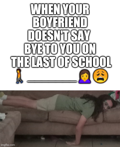 Depression! ｡:ﾟ(;´∩`;)ﾟ:｡ .·´¯`(>▂<)´¯`·. | WHEN YOUR
 BOYFRIEND 
DOESN'T SAY 
BYE TO YOU ON
 THE LAST OF SCHOOL
🚶_______🙍‍♀️😩 | image tagged in blank white template | made w/ Imgflip meme maker