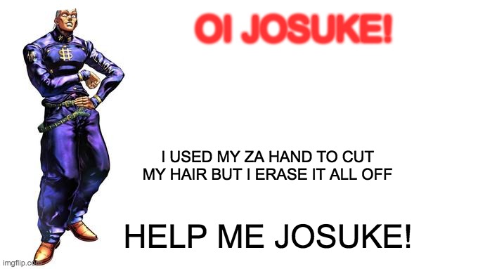 help me josuke |  OI JOSUKE! I USED MY ZA HAND TO CUT MY HAIR BUT I ERASE IT ALL OFF; HELP ME JOSUKE! | image tagged in oi josuke | made w/ Imgflip meme maker