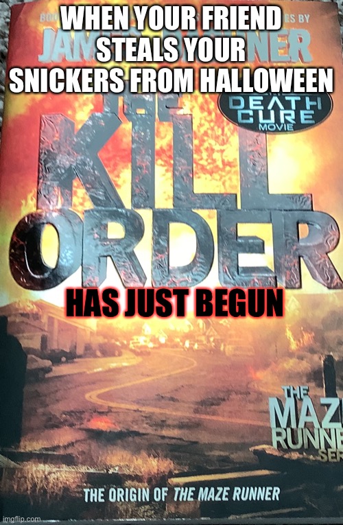 The kill Order | WHEN YOUR FRIEND STEALS YOUR SNICKERS FROM HALLOWEEN; HAS JUST BEGUN | image tagged in candy,funny,maze runner,books | made w/ Imgflip meme maker