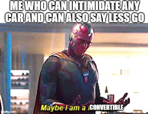 Maybe I am a monster | ME WHO CAN INTIMIDATE ANY CAR AND CAN ALSO SAY LESS GO; CONVERTIBLE | image tagged in maybe i am a monster | made w/ Imgflip meme maker