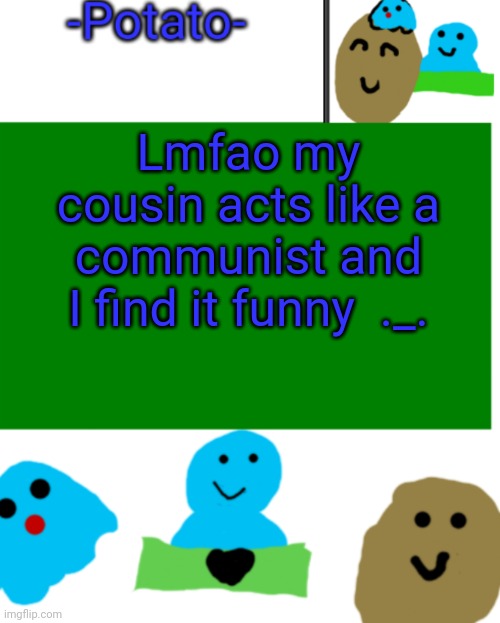 ._. | Lmfao my cousin acts like a communist and I find it funny  ._. | image tagged in -potato- ul announcement 1 | made w/ Imgflip meme maker