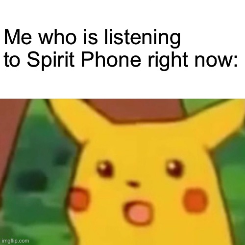 Surprised Pikachu Meme | Me who is listening to Spirit Phone right now: | image tagged in memes,surprised pikachu | made w/ Imgflip meme maker