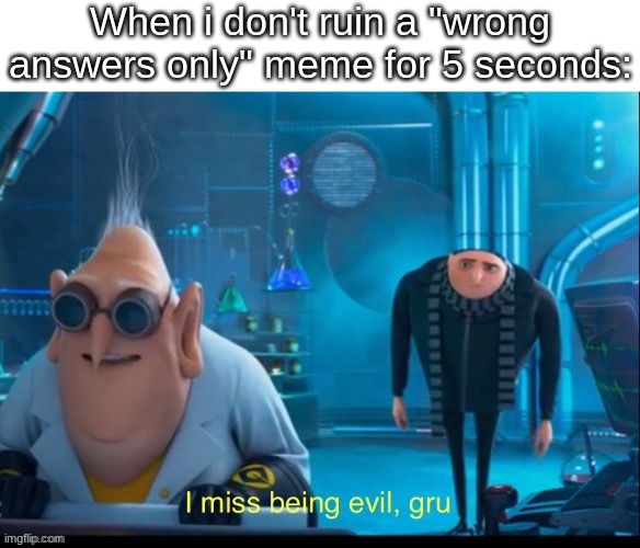 When i don't ruin a "wrong answers only" meme for 5 seconds: | made w/ Imgflip meme maker