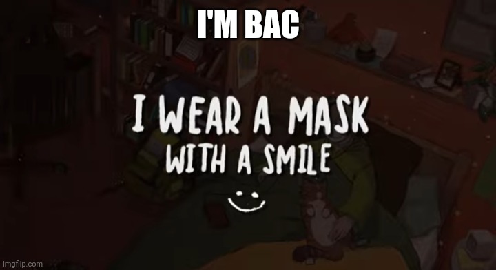 I'M BAC | image tagged in i wear a mask with a smile | made w/ Imgflip meme maker