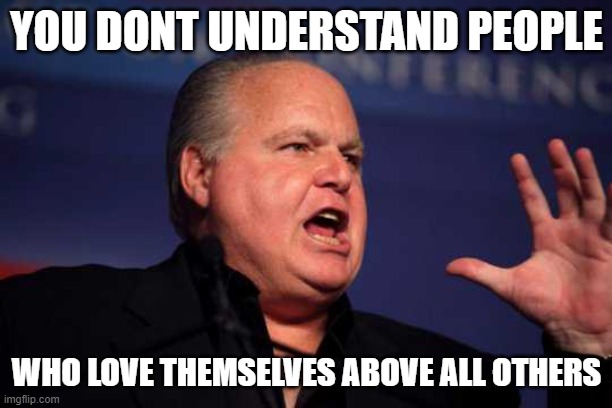 Rush limbaugh | YOU DONT UNDERSTAND PEOPLE WHO LOVE THEMSELVES ABOVE ALL OTHERS | image tagged in rush limbaugh | made w/ Imgflip meme maker