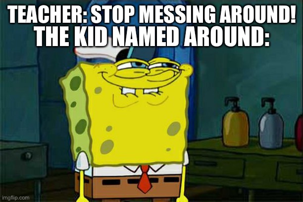 School memes be like: | THE KID NAMED AROUND:; TEACHER: STOP MESSING AROUND! | image tagged in memes,don't you squidward | made w/ Imgflip meme maker