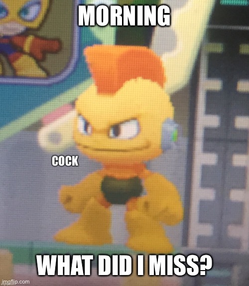 Bomb Man Cock | MORNING; WHAT DID I MISS? | image tagged in bomb man cock | made w/ Imgflip meme maker