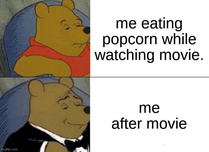 Tuxedo Winnie The Pooh | me eating popcorn while watching movie. me after movie | image tagged in memes,tuxedo winnie the pooh | made w/ Imgflip meme maker