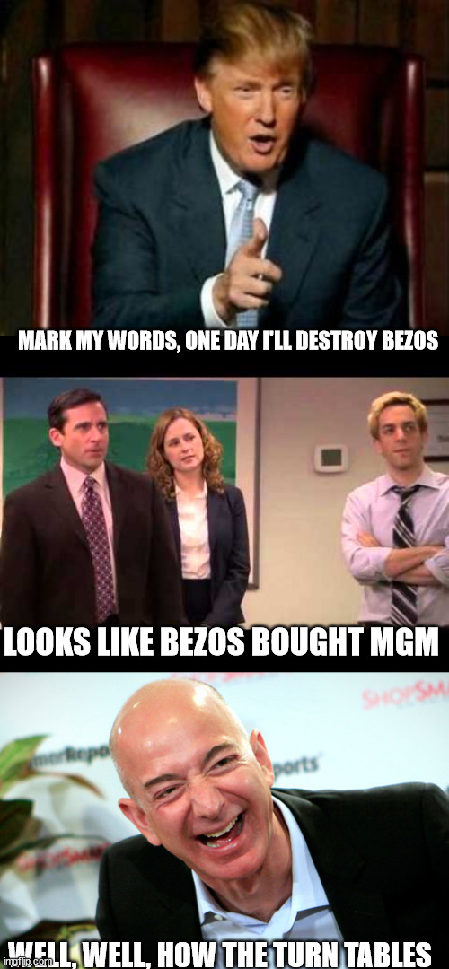 bezos Trump MGM | MARK MY WORDS, ONE DAY I'LL DESTROY BEZOS; LOOKS LIKE BEZOS BOUGHT MGM; WELL, WELL, HOW THE TURN TABLES | image tagged in donald trump,well well how the turntables,jeff bezos laughing | made w/ Imgflip meme maker