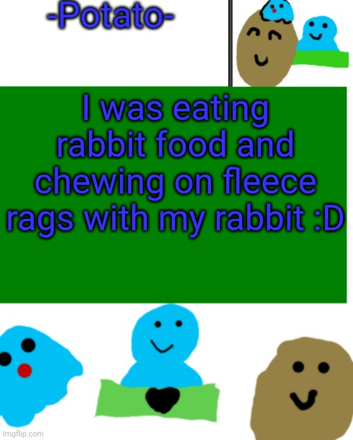 E | I was eating rabbit food and chewing on fleece rags with my rabbit :D | image tagged in -potato- ul announcement 1 | made w/ Imgflip meme maker