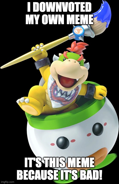 Bowser Jr | I DOWNVOTED MY OWN MEME; IT'S THIS MEME BECAUSE IT'S BAD! | image tagged in bowser jr | made w/ Imgflip meme maker