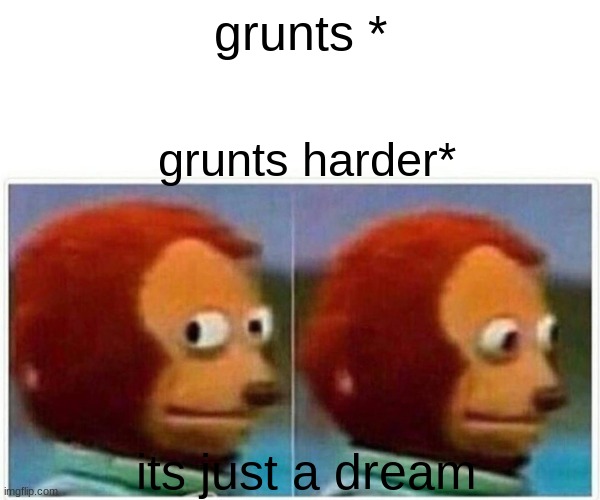 BOM BUM BOM POUM | grunts *; grunts harder*; its just a dream | image tagged in memes,monkey puppet | made w/ Imgflip meme maker