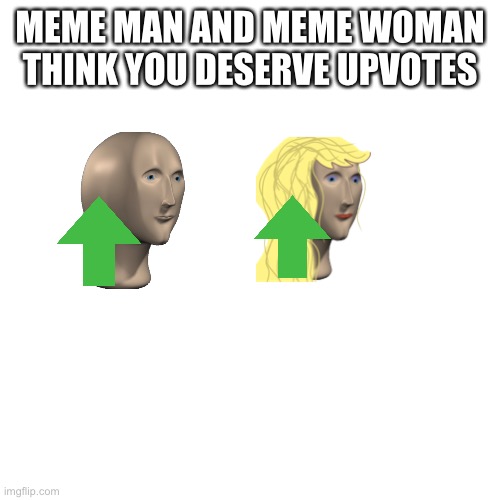 Blank Transparent Square |  MEME MAN AND MEME WOMAN THINK YOU DESERVE UPVOTES | image tagged in memes,blank transparent square | made w/ Imgflip meme maker