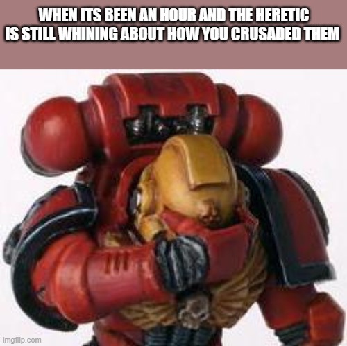 dude...stop.. talking | WHEN ITS BEEN AN HOUR AND THE HERETIC IS STILL WHINING ABOUT HOW YOU CRUSADED THEM | image tagged in annoyed space marine | made w/ Imgflip meme maker